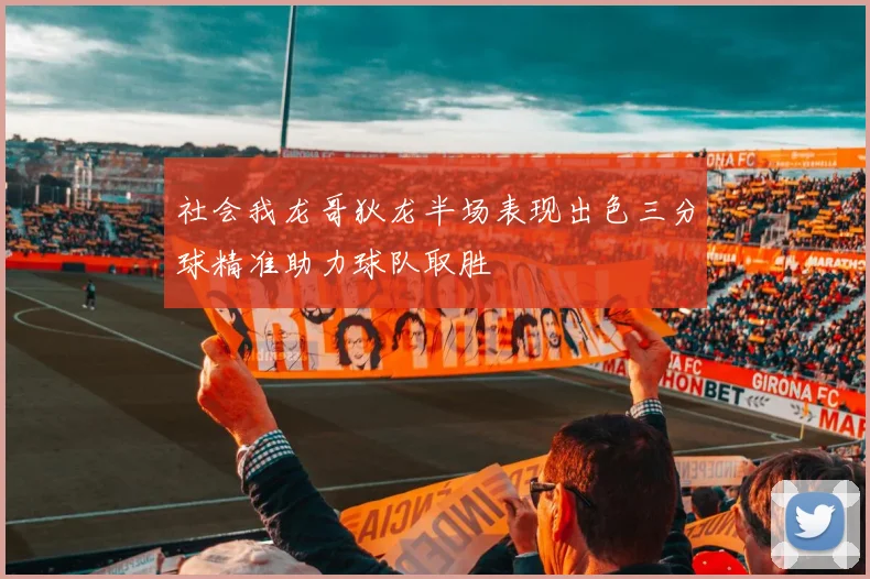 社会我龙哥狄龙半场表现出色三分球精准助力球队取胜