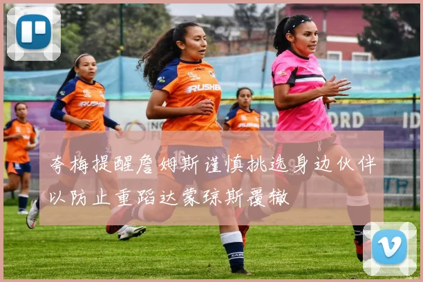 夸梅提醒詹姆斯谨慎挑选身边伙伴以防止重蹈达蒙琼斯覆辙