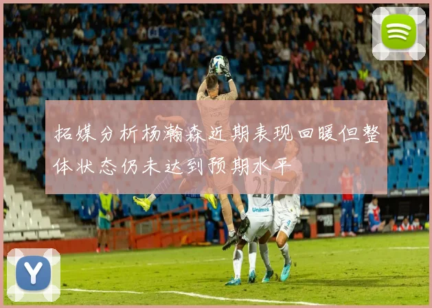 拓媒分析杨瀚森近期表现回暖但整体状态仍未达到预期水平