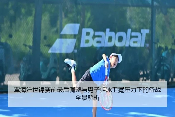 覃海洋世锦赛前最后调整与男子蛙泳卫冕压力下的备战全景解析（MKSPORTS）